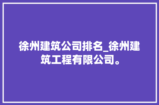 徐州建筑公司排名_徐州建筑工程有限公司。 徐州建筑公司排名_徐州建筑工程有限公司。 网站建设公司