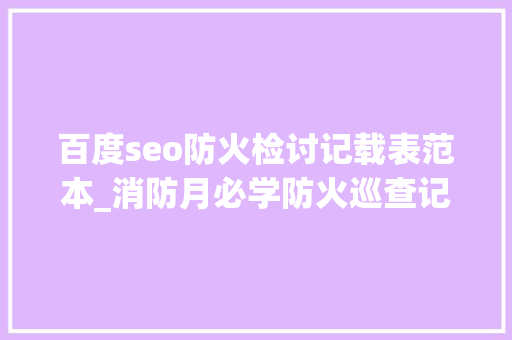 百度seo防火检讨记载表范本_消防月必学防火巡查记录表 百度seo防火检讨记载表范本_消防月必学防火巡查记录表 SEO关键词