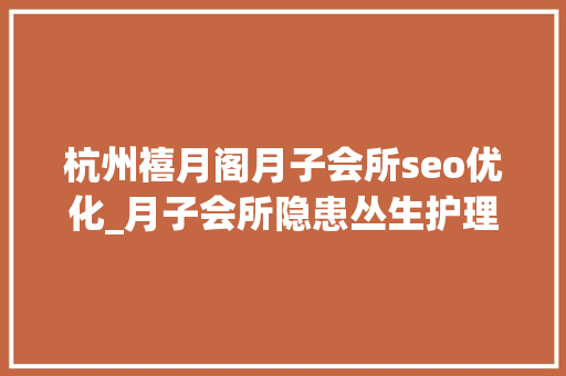 杭州禧月阁月子会所seo优化_月子会所隐患丛生护理人员无天资甲醛超标退款难 杭州禧月阁月子会所seo优化_月子会所隐患丛生护理人员无天资甲醛超标退款难 网站建设公司