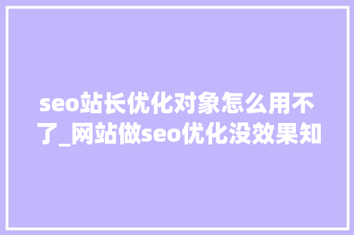 seo站长优化对象怎么用不了_网站做seo优化没效果知道原因在哪吗 seo站长优化对象怎么用不了_网站做seo优化没效果知道原因在哪吗 必应SEO