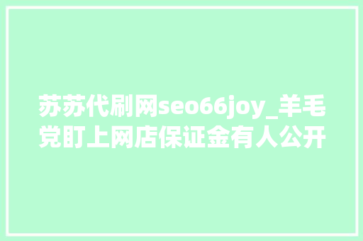 苏苏代刷网seo66joy_羊毛党盯上网店保证金有人公开售卖去世店链接和赔付教程 苏苏代刷网seo66joy_羊毛党盯上网店保证金有人公开售卖去世店链接和赔付教程 必应SEO