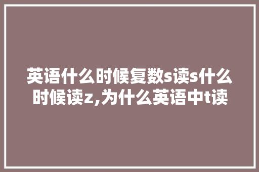 英语什么时候复数s读s什么时候读z,为什么英语中t读成ts的音节不一样。