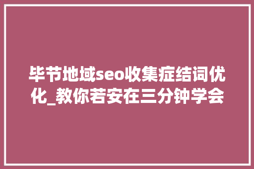 毕节地域seo收集症结词优化_教你若安在三分钟学会做seo优化十年经验分享 毕节地域seo收集症结词优化_教你若安在三分钟学会做seo优化十年经验分享 神马SEO