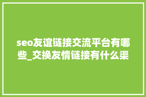 seo友谊链接交流平台有哪些_交换友情链接有什么渠道不知道的赶紧收藏 seo友谊链接交流平台有哪些_交换友情链接有什么渠道不知道的赶紧收藏 神马SEO