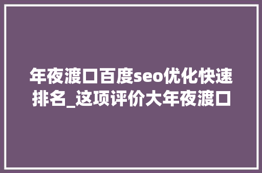 年夜渡口百度seo优化快速排名_这项评价大年夜渡口排名主城都邑区第二位 年夜渡口百度seo优化快速排名_这项评价大年夜渡口排名主城都邑区第二位 必应SEO