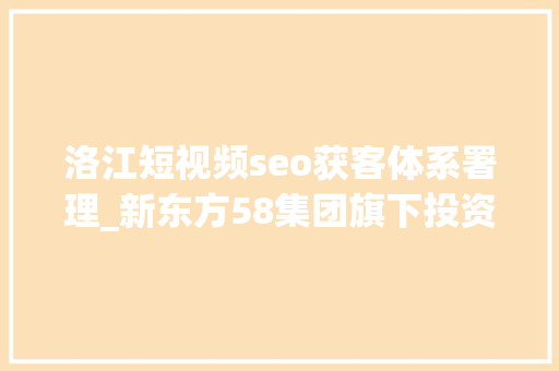 洛江短视频seo获客体系署理_新东方58集团旗下投资平台等联手投资境外包车游做事商  投资速递 洛江短视频seo获客体系署理_新东方58集团旗下投资平台等联手投资境外包车游做事商  投资速递 SEO关键词