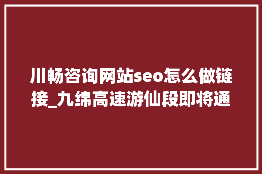 川畅咨询网站seo怎么做链接_九绵高速游仙段即将通车此外四川这些高速你期待哪条