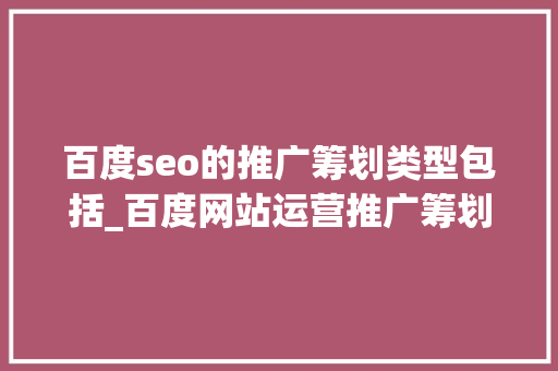 百度seo的推广筹划类型包括_百度网站运营推广筹划 百度seo的推广筹划类型包括_百度网站运营推广筹划 必应SEO