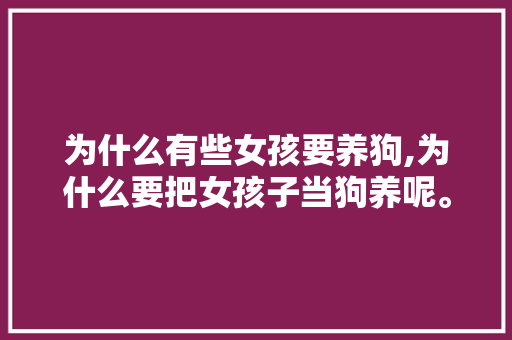 为什么有些女孩要养狗,为什么要把女孩子当狗养呢。 为什么有些女孩要养狗,为什么要把女孩子当狗养呢。 搜狗SEO
