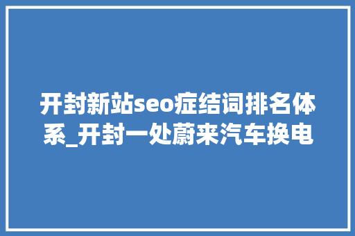 开封新站seo症结词排名体系_开封一处蔚来汽车换电站疑被拆蔚来客服公司正妥善应对 开封新站seo症结词排名体系_开封一处蔚来汽车换电站疑被拆蔚来客服公司正妥善应对 搜狗SEO