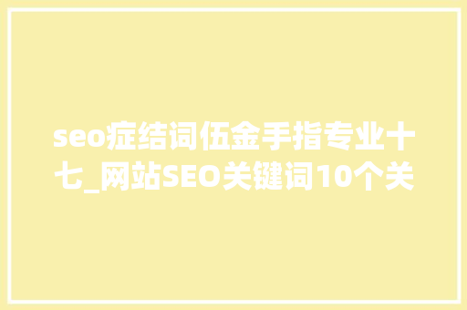 seo症结词伍金手指专业十七_网站SEO关键词10个关键词优化技巧 seo症结词伍金手指专业十七_网站SEO关键词10个关键词优化技巧 神马SEO
