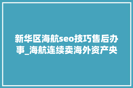 新华区海航seo技巧售后办事_海航连续卖海外资产央企推敲接手个中一部分 新华区海航seo技巧售后办事_海航连续卖海外资产央企推敲接手个中一部分 SEO关键词