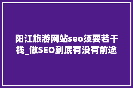 阳江旅游网站seo须要若干钱_做SEO到底有没有前途看完这篇文章你就明白了 阳江旅游网站seo须要若干钱_做SEO到底有没有前途看完这篇文章你就明白了 SEO关键词