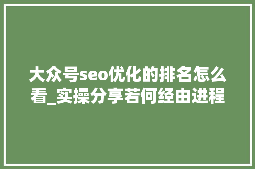 大众号seo优化的排名怎么看_实操分享若何经由进程年夜众号SEO排名优化获取精准垂直流量 大众号seo优化的排名怎么看_实操分享若何经由进程年夜众号SEO排名优化获取精准垂直流量 百度SEO