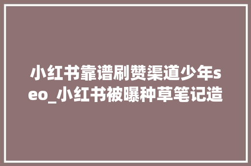 小红书靠谱刷赞渠道少年seo_小红书被曝种草笔记造假1毛点赞55元代写代发 小红书靠谱刷赞渠道少年seo_小红书被曝种草笔记造假1毛点赞55元代写代发 SEO关键词