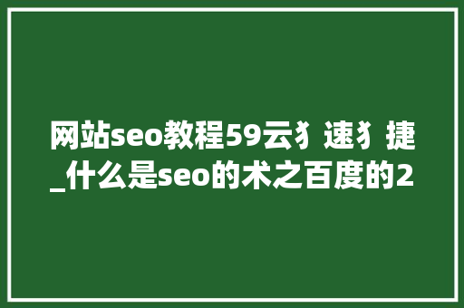 网站seo教程59云犭速犭捷_什么是seo的术之百度的234项算法 网站seo教程59云犭速犭捷_什么是seo的术之百度的234项算法 百度SEO