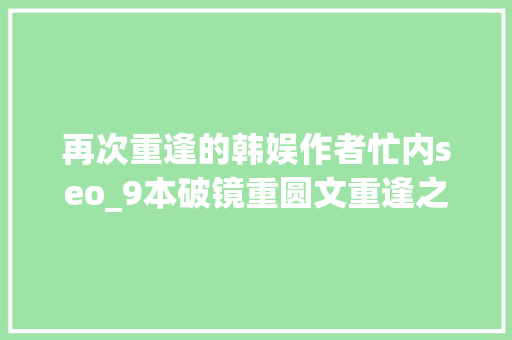 再次重逢的韩娱作者忙内seo_9本破镜重圆文重逢之时爱火再燃