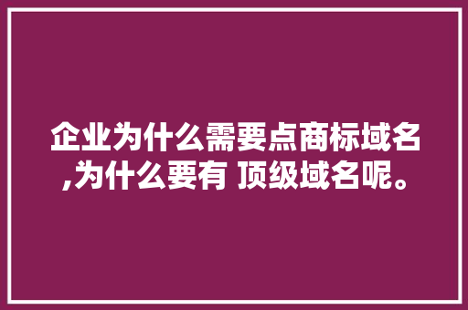 企业为什么需要点商标域名,为什么要有 顶级域名呢。 企业为什么需要点商标域名,为什么要有 顶级域名呢。 必应SEO