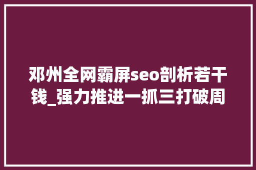邓州全网霸屏seo剖析若干钱_强力推进一抓三打破周全培植高品格邓州邓州市周全开启南阳市副中央城市培植新征程