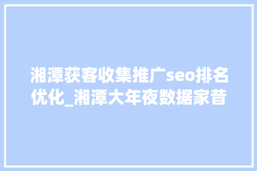 湘潭获客收集推广seo排名优化_湘潭大年夜数据家昔时夜赛正式启动 8家企业签约入驻湖南大年夜数据家当园 湘潭获客收集推广seo排名优化_湘潭大年夜数据家昔时夜赛正式启动 8家企业签约入驻湖南大年夜数据家当园 SEO关键词