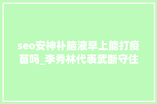 seo安神补脑液早上能打疫苗吗_李秀林代表武断守住生命健康防线 seo安神补脑液早上能打疫苗吗_李秀林代表武断守住生命健康防线 SEO关键词