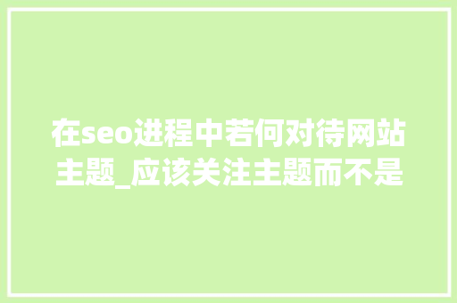 在seo进程中若何对待网站主题_应该关注主题而不是关键词来主导SEO 在seo进程中若何对待网站主题_应该关注主题而不是关键词来主导SEO 神马SEO