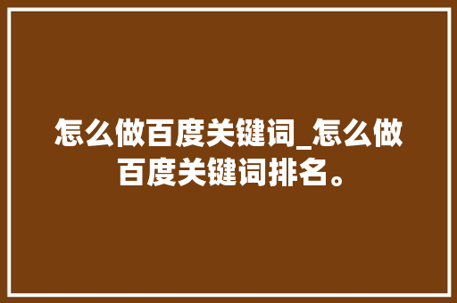 怎么做百度关键词_怎么做百度关键词排名。