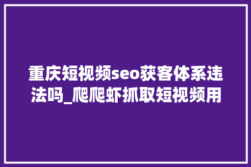重庆短视频seo获客体系违法吗_爬爬虾抓取短视频用户信息被抓 重庆短视频seo获客体系违法吗_爬爬虾抓取短视频用户信息被抓 神马SEO