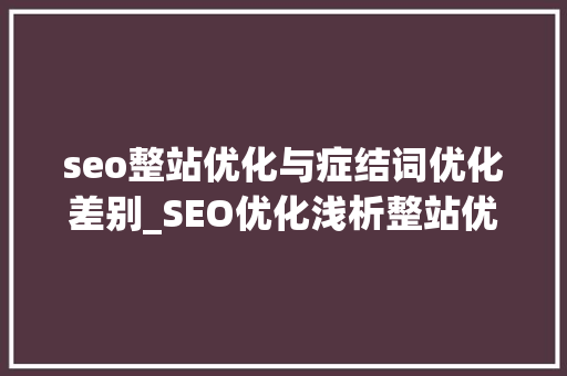 seo整站优化与症结词优化差别_SEO优化浅析整站优化和关键词优化的差异Top推 搜狗SEO seo整站优化与症结词优化差别_SEO优化浅析整站优化和关键词优化的差异Top推 seo整站优化与症结词优化差别_SEO优化浅析整站优化和关键词优化的差异Top推 搜狗SEO