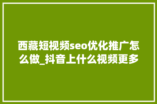 西藏短视频seo优化推广怎么做_抖音上什么视频更多人爱看一个技巧让你的作品不再平凡 西藏短视频seo优化推广怎么做_抖音上什么视频更多人爱看一个技巧让你的作品不再平凡 SEO关键词