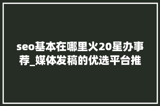 seo基本在哪里火20星办事荐_媒体发稿的优选平台推荐 发稿渠道一般若干钱 SEO关键词