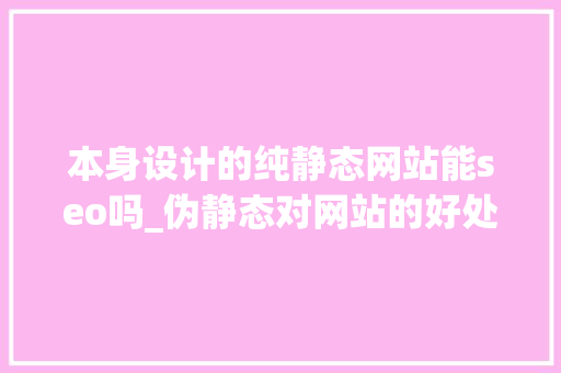 本身设计的纯静态网站能seo吗_伪静态对网站的好处有哪些