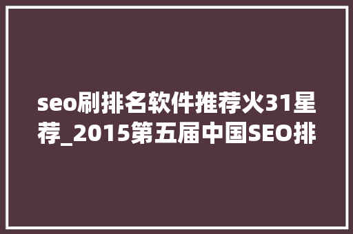 seo刷排名软件推荐火31星荐_2015第五届中国SEO排行榜宣告 seo刷排名软件推荐火31星荐_2015第五届中国SEO排行榜宣告 网站建设公司