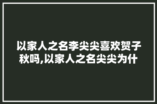 以家人之名李尖尖喜欢贺子秋吗,以家人之名尖尖为什么流产。 以家人之名李尖尖喜欢贺子秋吗,以家人之名尖尖为什么流产。 百度SEO