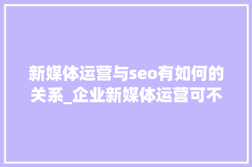 新媒体运营与seo有如何的关系_企业新媒体运营可不等于小编 百度SEO 新媒体运营与seo有如何的关系_企业新媒体运营可不等于小编 新媒体运营与seo有如何的关系_企业新媒体运营可不等于小编 百度SEO