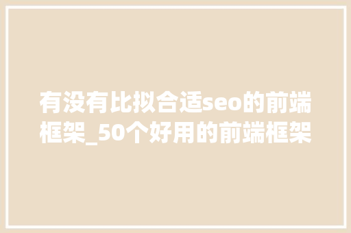 有没有比拟合适seo的前端框架_50个好用的前端框架切切收好以留备用 有没有比拟合适seo的前端框架_50个好用的前端框架切切收好以留备用 搜狗SEO