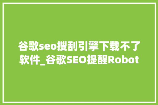 谷歌seo搜刮引擎下载不了软件_谷歌SEO提醒Robotstxt 无法阻挡访问 谷歌seo搜刮引擎下载不了软件_谷歌SEO提醒Robotstxt 无法阻挡访问 神马SEO