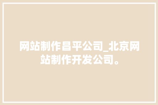 网站制作昌平公司_北京网站制作开发公司。 网站制作昌平公司_北京网站制作开发公司。 网站建设公司