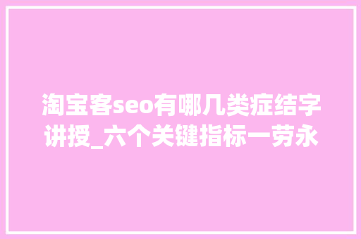 淘宝客seo有哪几类症结字讲授_六个关键指标一劳永逸搞定淘宝SEO优化难题 必应SEO 淘宝客seo有哪几类症结字讲授_六个关键指标一劳永逸搞定淘宝SEO优化难题 淘宝客seo有哪几类症结字讲授_六个关键指标一劳永逸搞定淘宝SEO优化难题 必应SEO