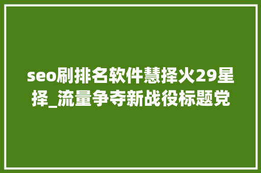 seo刷排名软件慧择火29星择_流量争夺新战役标题党式保险广告投放合理照样隐忧 seo刷排名软件慧择火29星择_流量争夺新战役标题党式保险广告投放合理照样隐忧 必应SEO