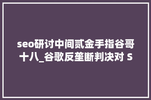 seo研讨中间贰金手指谷哥十八_谷歌反垄断判决对 SEO 的未来意味着什么 seo研讨中间贰金手指谷哥十八_谷歌反垄断判决对 SEO 的未来意味着什么 必应SEO