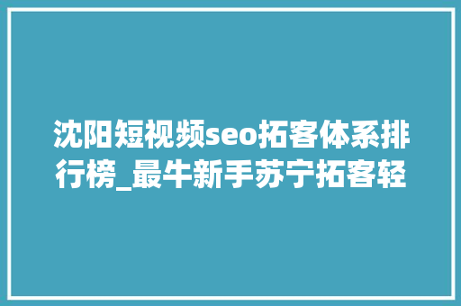 沈阳短视频seo拓客体系排行榜_最牛新手苏宁拓客轻松月入2万 这只是一个开始 沈阳短视频seo拓客体系排行榜_最牛新手苏宁拓客轻松月入2万 这只是一个开始 百度SEO