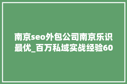 南京seo外包公司南京乐识最优_百万私域实战经验6000字搭建私域体系 南京seo外包公司南京乐识最优_百万私域实战经验6000字搭建私域体系 神马SEO