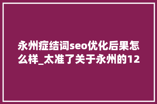永州症结词seo优化后果怎么样_太准了关于永州的12个关键词肯定有一个戳中你