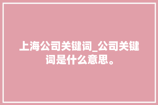 上海公司关键词_公司关键词是什么意思。 上海公司关键词_公司关键词是什么意思。 网站建设公司