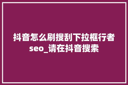 抖音怎么刷搜刮下拉框行者seo_请在抖音搜索 抖音怎么刷搜刮下拉框行者seo_请在抖音搜索 搜狗SEO