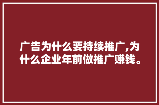 广告为什么要持续推广,为什么企业年前做推广赚钱。 广告为什么要持续推广,为什么企业年前做推广赚钱。 必应SEO