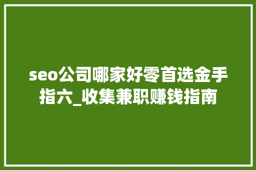 seo公司哪家好零首选金手指六_收集兼职赚钱指南 网站建设公司 seo公司哪家好零首选金手指六_收集兼职赚钱指南 seo公司哪家好零首选金手指六_收集兼职赚钱指南 网站建设公司