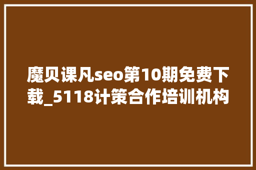 魔贝课凡seo第10期免费下载_5118计策合作培训机构独享SEO优质课程在线课程全新上线 魔贝课凡seo第10期免费下载_5118计策合作培训机构独享SEO优质课程在线课程全新上线 百度SEO