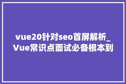 vue20针对seo首屏解析_Vue常识点面试必备根本到进阶覆盖vue30持续更新整理 vue20针对seo首屏解析_Vue常识点面试必备根本到进阶覆盖vue30持续更新整理 搜狗SEO